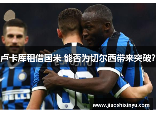 卢卡库租借国米 能否为切尔西带来突破？