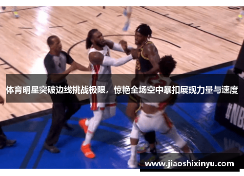 体育明星突破边线挑战极限，惊艳全场空中暴扣展现力量与速度